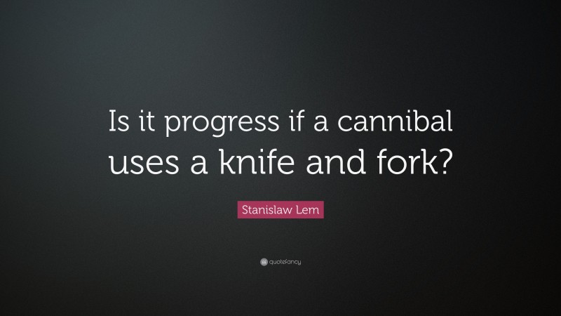 Stanislaw Lem Quote: “Is it progress if a cannibal uses a knife and fork?”