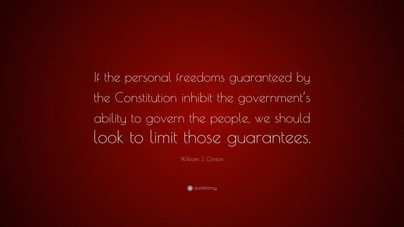 William J. Clinton Quote: “If the personal freedoms guaranteed by the Constitution inhibit the government’s ability to govern the people, we should look to limit those guarantees.”