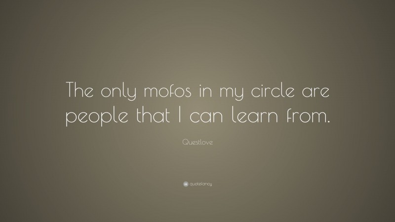 Questlove Quote: “The only mofos in my circle are people that I can learn from.”