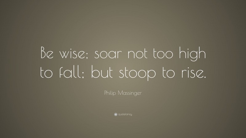 Philip Massinger Quote: “Be wise; soar not too high to fall; but stoop to rise.”