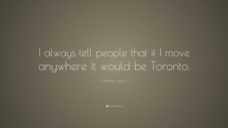 Kendrick Lamar Quote: “I always tell people that if I move anywhere it would be Toronto.”