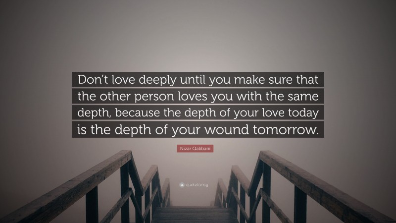 Nizar Qabbani Quote: “Don’t love deeply until you make sure that the other person loves you with the same depth, because the depth of your love today is the depth of your wound tomorrow.”