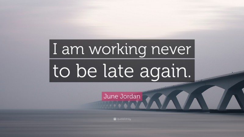 June Jordan Quote: “I am working never to be late again.”