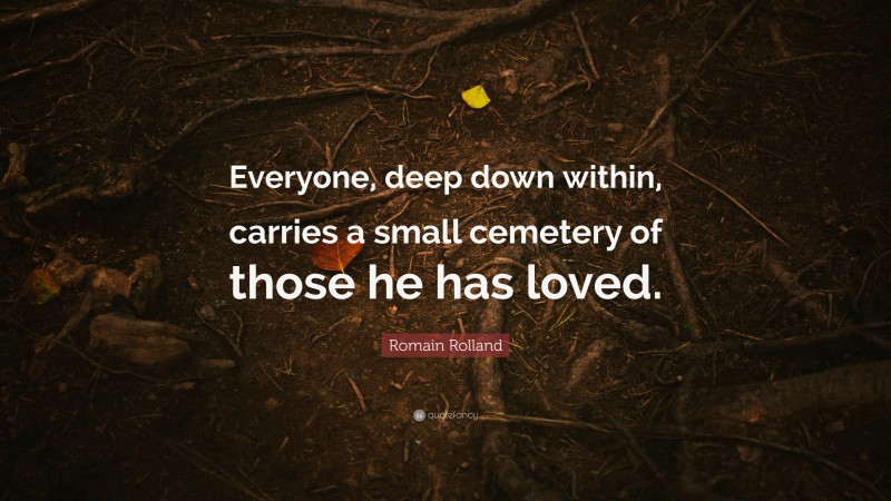 Romain Rolland Quote: “Everyone, deep down within, carries a small cemetery of those he has loved.”