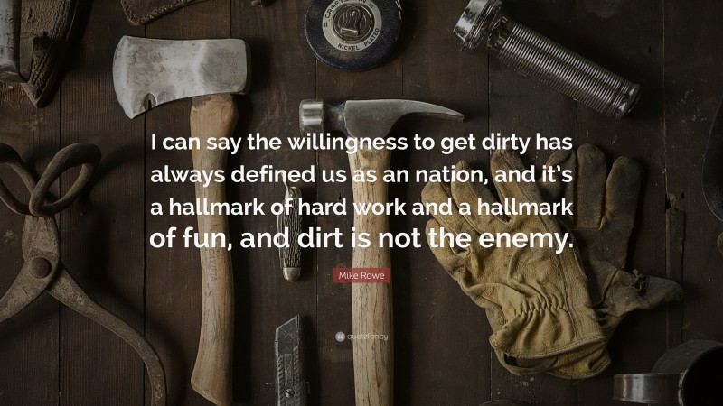Mike Rowe Quote: “I can say the willingness to get dirty has always defined us as an nation, and it’s a hallmark of hard work and a hallmark of fun, and dirt is not the enemy.”