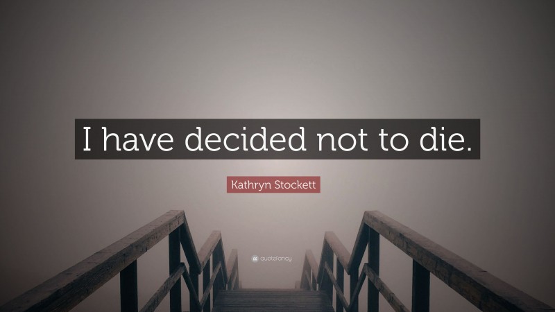 Kathryn Stockett Quote: “I have decided not to die.”