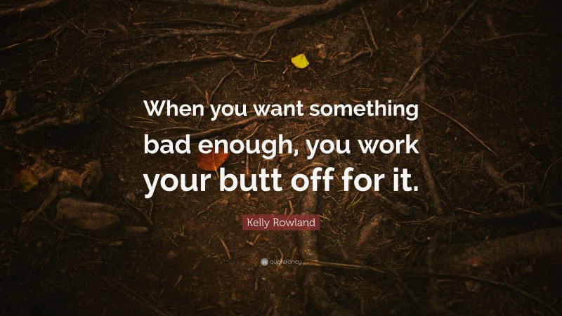 Kelly Rowland Quote: “When you want something bad enough, you work your butt off for it.”