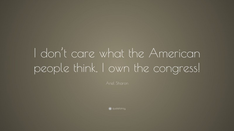 Ariel Sharon Quote: “I don’t care what the American people think, I own the congress!”