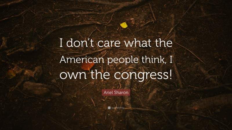 Ariel Sharon Quote: “I don’t care what the American people think, I own the congress!”