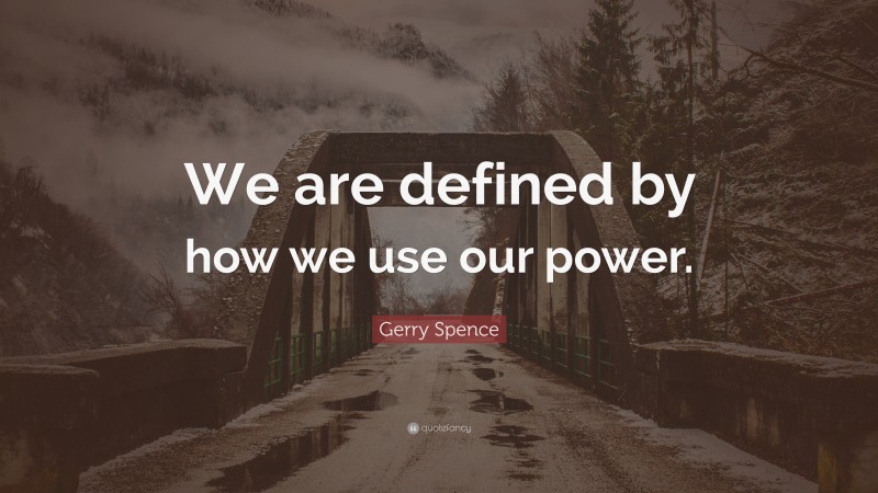 Gerry Spence Quote: “We are defined by how we use our power.”