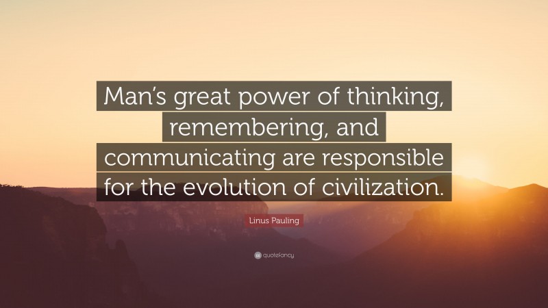 Linus Pauling Quote: “Man’s great power of thinking, remembering, and communicating are responsible for the evolution of civilization.”