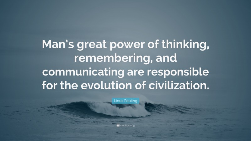 Linus Pauling Quote: “Man’s great power of thinking, remembering, and communicating are responsible for the evolution of civilization.”