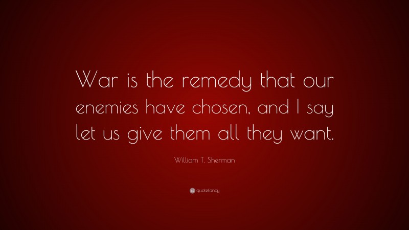 William T. Sherman Quote: “War is the remedy that our enemies have chosen, and I say let us give them all they want.”