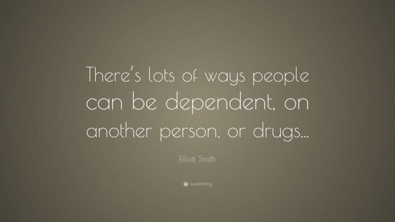 Elliott Smith Quote: “There’s lots of ways people can be dependent, on another person, or drugs...”
