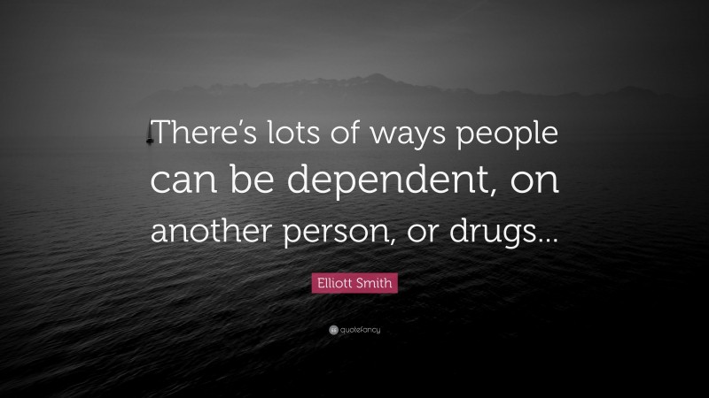 Elliott Smith Quote: “There’s lots of ways people can be dependent, on another person, or drugs...”