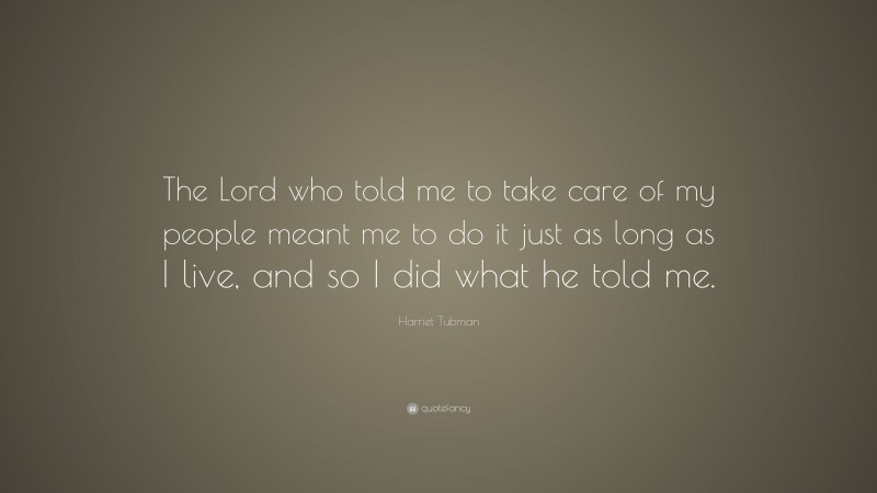 Harriet Tubman Quote: “The Lord who told me to take care of my people meant me to do it just as long as I live, and so I did what he told me.”
