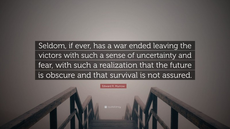 Edward R. Murrow Quote: “Seldom, if ever, has a war ended leaving the victors with such a sense of uncertainty and fear, with such a realization that the future is obscure and that survival is not assured.”