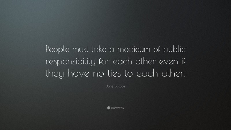 Jane Jacobs Quote: “People must take a modicum of public responsibility for each other even if they have no ties to each other.”