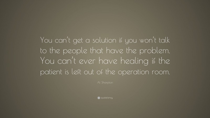 Al Sharpton Quote: “You can’t get a solution if you won’t talk to the people that have the problem. You can’t ever have healing if the patient is left out of the operation room.”