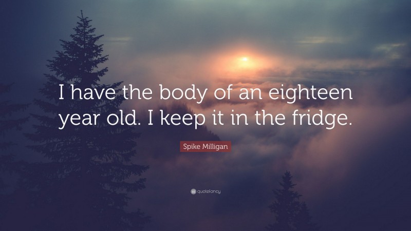Spike Milligan Quote: “I have the body of an eighteen year old. I keep it in the fridge.”