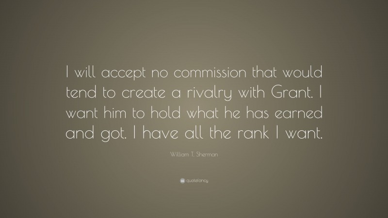 William T. Sherman Quote: “I will accept no commission that would tend to create a rivalry with Grant. I want him to hold what he has earned and got. I have all the rank I want.”