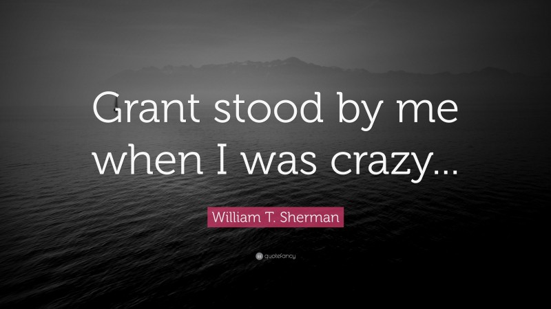 William T. Sherman Quote: “Grant stood by me when I was crazy...”