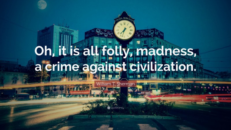 William T. Sherman Quote: “Oh, it is all folly, madness, a crime against civilization.”