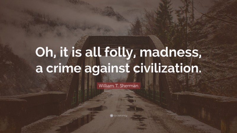 William T. Sherman Quote: “Oh, it is all folly, madness, a crime against civilization.”