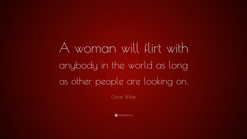 Oscar Wilde Quote: “A woman will flirt with anybody in the world as long as other people are looking on.”