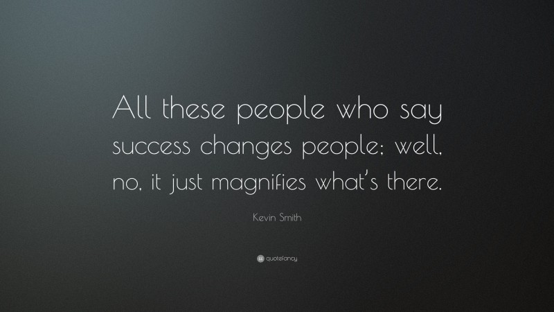 Kevin Smith Quote: “All these people who say success changes people; well, no, it just magnifies what’s there.”