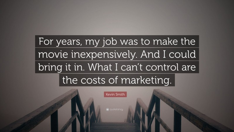 Kevin Smith Quote: “For years, my job was to make the movie inexpensively. And I could bring it in. What I can’t control are the costs of marketing.”
