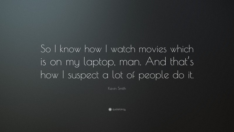 Kevin Smith Quote: “So I know how I watch movies which is on my laptop, man. And that’s how I suspect a lot of people do it.”