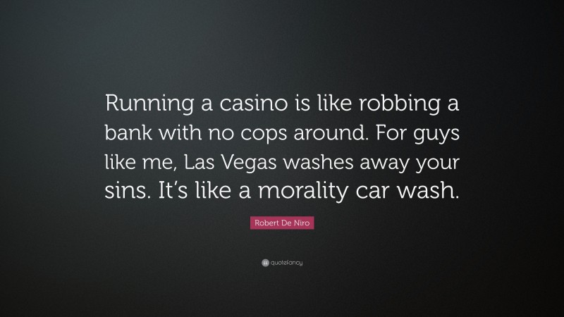 Robert De Niro Quote: “Running a casino is like robbing a bank with no cops around. For guys like me, Las Vegas washes away your sins. It’s like a morality car wash.”