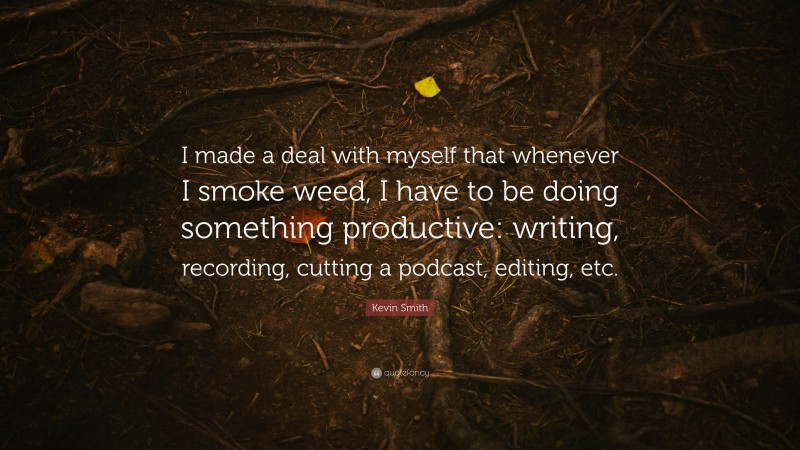 Kevin Smith Quote: “I made a deal with myself that whenever I smoke weed, I have to be doing something productive: writing, recording, cutting a podcast, editing, etc.”