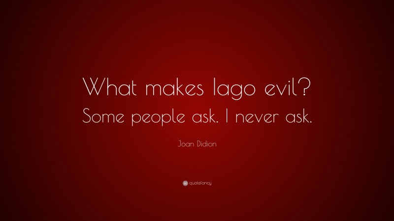 Joan Didion Quote: “What makes Iago evil? Some people ask. I never ask.”