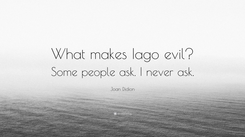 Joan Didion Quote: “What makes Iago evil? Some people ask. I never ask.”