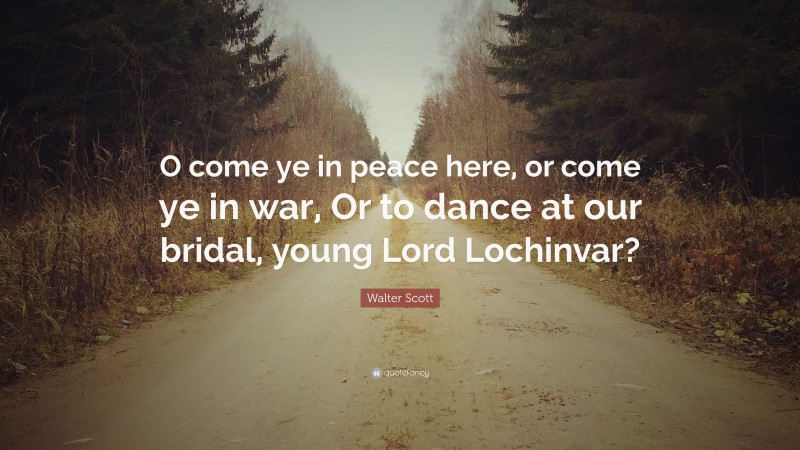 Walter Scott Quote: “O come ye in peace here, or come ye in war, Or to dance at our bridal, young Lord Lochinvar?”