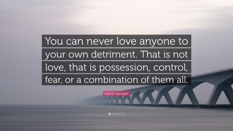 Iyanla Vanzant Quote: “You can never love anyone to your own detriment. That is not love, that is possession, control, fear, or a combination of them all.”