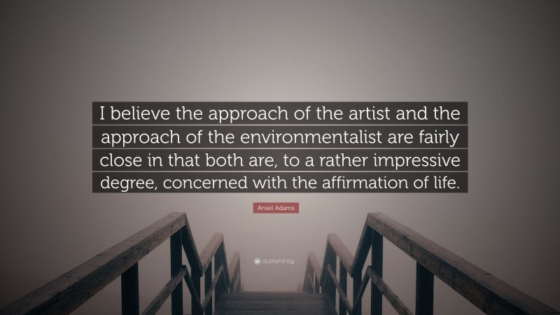 Ansel Adams Quote: “I believe the approach of the artist and the approach of the environmentalist are fairly close in that both are, to a rather impressive degree, concerned with the affirmation of life.”