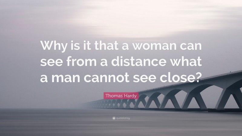 Thomas Hardy Quote: “Why is it that a woman can see from a distance what a man cannot see close?”