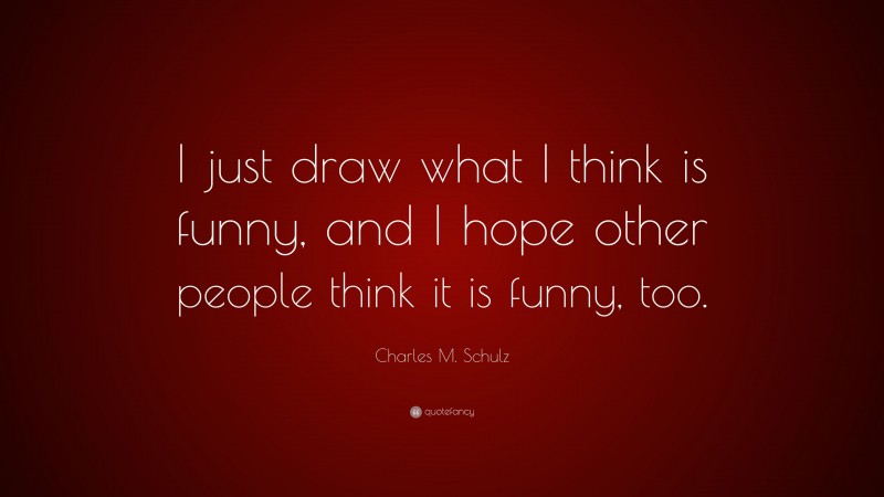 Charles M. Schulz Quote: “I just draw what I think is funny, and I hope other people think it is funny, too.”