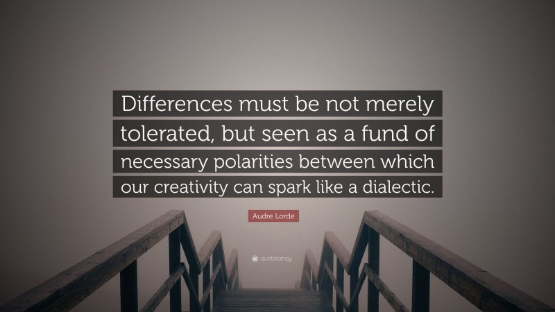 Audre Lorde Quote: “Differences must be not merely tolerated, but seen as a fund of necessary polarities between which our creativity can spark like a dialectic.”