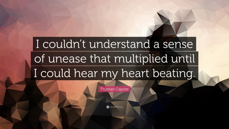 Truman Capote Quote: “I couldn’t understand a sense of unease that multiplied until I could hear my heart beating.”