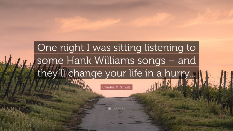 Charles M. Schulz Quote: “One night I was sitting listening to some Hank Williams songs – and they’ll change your life in a hurry...”
