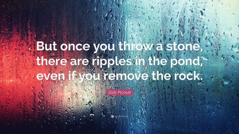 Jodi Picoult Quote: “But once you throw a stone, there are ripples in the pond, even if you remove the rock.”