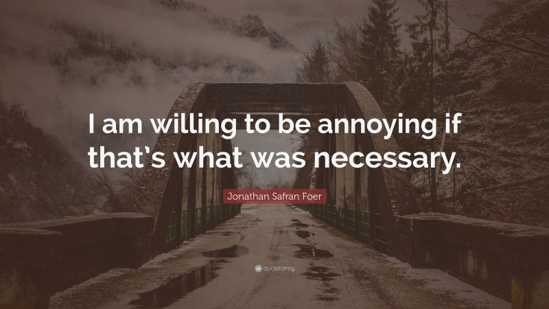 Jonathan Safran Foer Quote: “I am willing to be annoying if that’s what was necessary.”