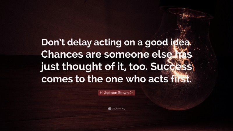 H. Jackson Brown Jr. Quote: “Don’t delay acting on a good idea. Chances are someone else has just thought of it, too. Success comes to the one who acts first.”