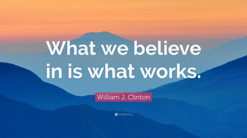 William J. Clinton Quote: “What we believe in is what works.”