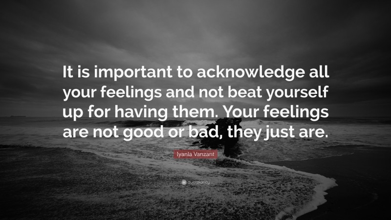 Iyanla Vanzant Quote: “It is important to acknowledge all your feelings and not beat yourself up for having them. Your feelings are not good or bad, they just are.”