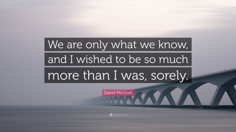David Mitchell Quote: “We are only what we know, and I wished to be so much more than I was, sorely.”